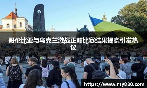 哥伦比亚与乌克兰激战正酣比赛结果揭晓引发热议