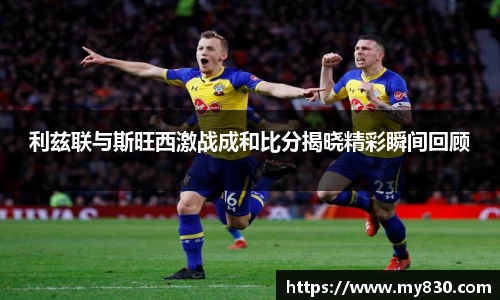 利兹联与斯旺西激战成和比分揭晓精彩瞬间回顾